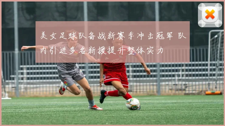 美女足球队备战新赛季冲击冠军 队内引进多名新援提升整体实力