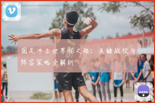 国足冲击世界杯之路：关键战役与阵容策略全解析