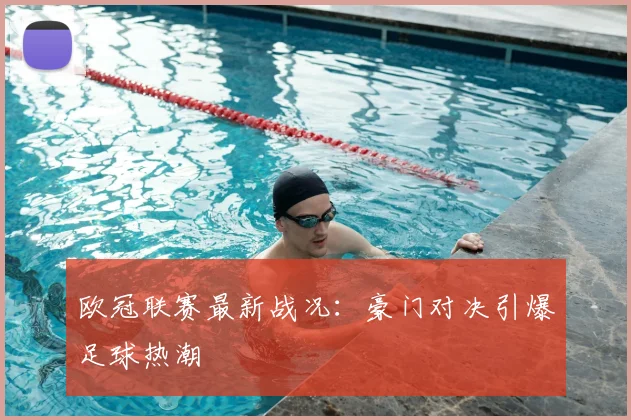 欧冠联赛最新战况：豪门对决引爆足球热潮