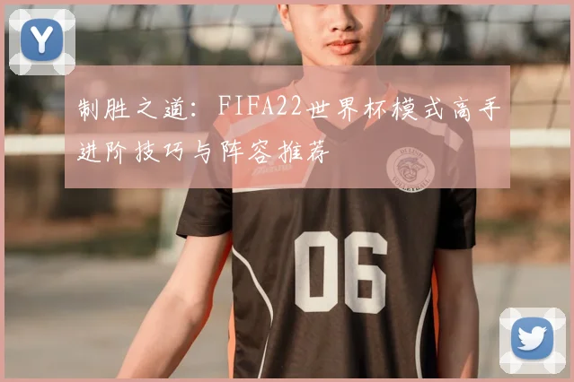 制胜之道：FIFA22世界杯模式高手进阶技巧与阵容推荐