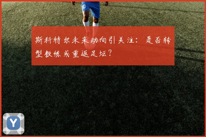 斯科特尔未来动向引关注：是否转型教练或重返足坛？