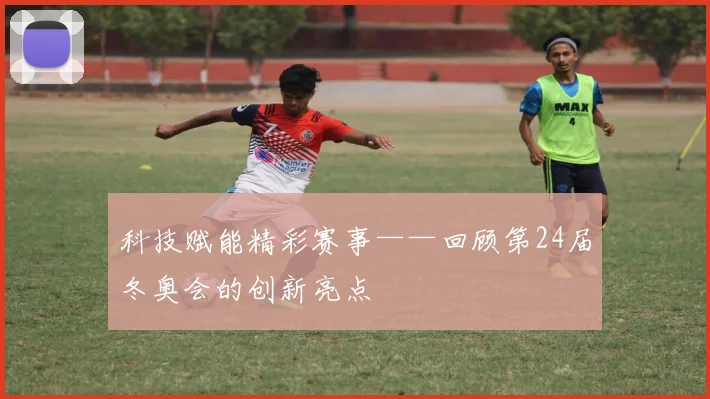 科技赋能精彩赛事——回顾第24届冬奥会的创新亮点