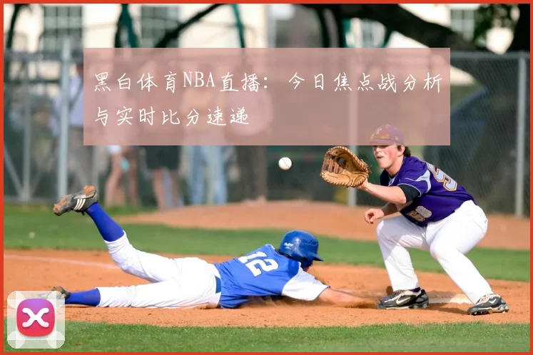 黑白体育NBA直播：今日焦点战分析与实时比分速递