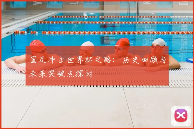 国足冲击世界杯之路：历史回顾与未来突破点探讨