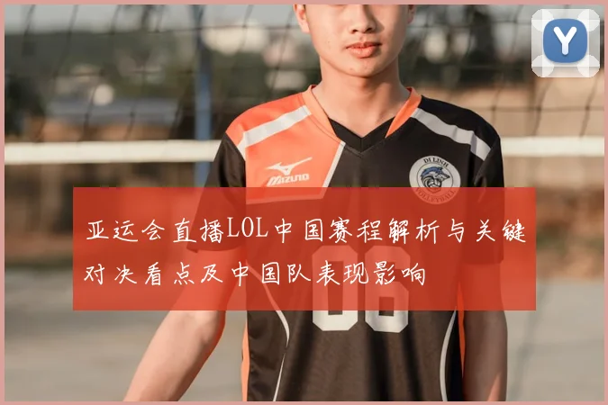 亚运会直播LOL中国赛程解析与关键对决看点及中国队表现影响