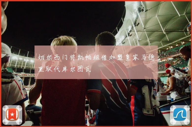 切尔西门将凯帕租借加盟皇家马德里取代库尔图瓦