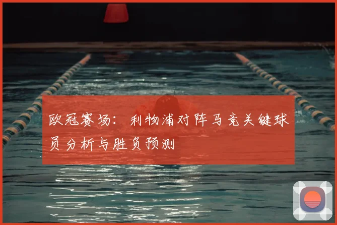 欧冠赛场：利物浦对阵马竞关键球员分析与胜负预测