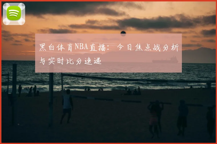 黑白体育NBA直播：今日焦点战分析与实时比分速递