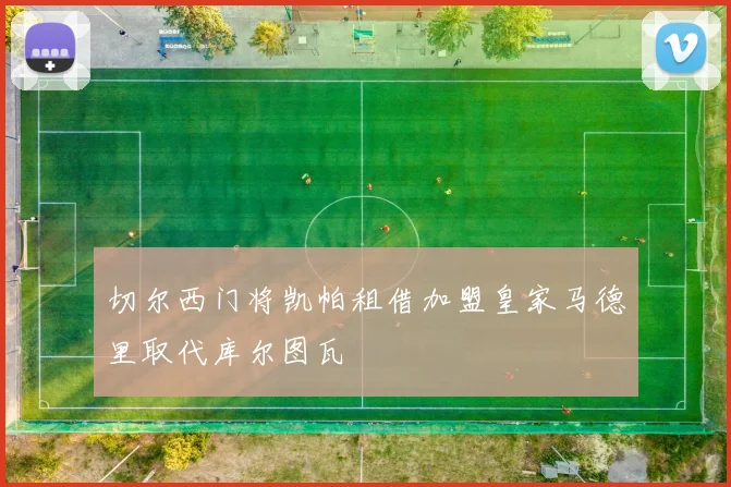 切尔西门将凯帕租借加盟皇家马德里取代库尔图瓦