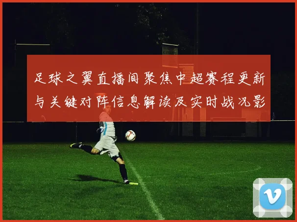 足球之翼直播间聚焦中超赛程更新与关键对阵信息解读及实时战况影响