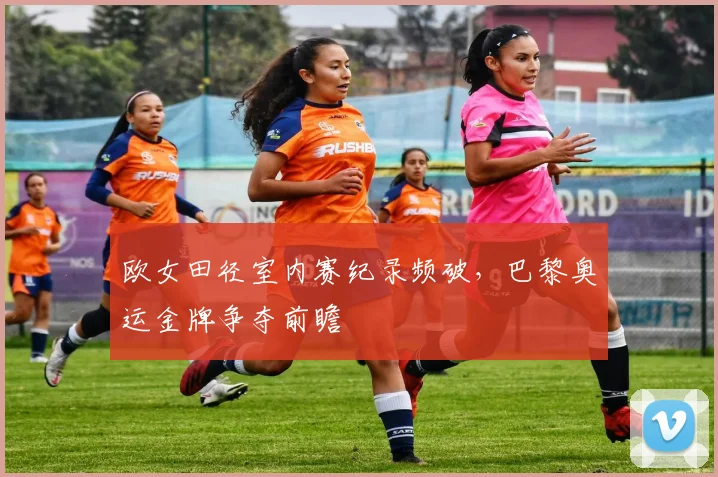 欧女田径室内赛纪录频破，巴黎奥运金牌争夺前瞻
