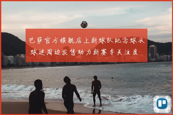 巴萨官方旗舰店上新球队纪念球衣 球迷周边发售助力新赛季关注度