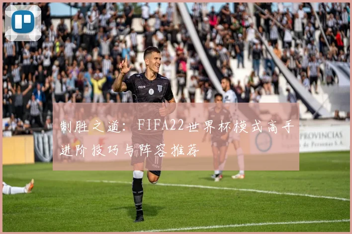 制胜之道：FIFA22世界杯模式高手进阶技巧与阵容推荐