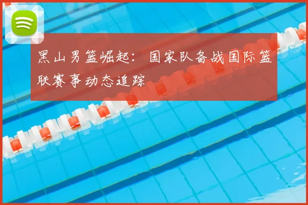 黑山男篮崛起：国家队备战国际篮联赛事动态追踪