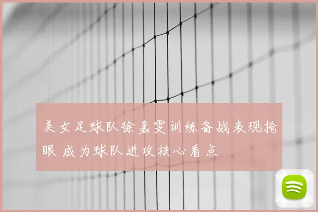 美女足球队徐嘉雯训练备战表现抢眼 成为球队进攻核心看点