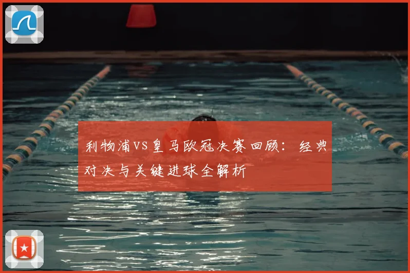 利物浦vs皇马欧冠决赛回顾：经典对决与关键进球全解析