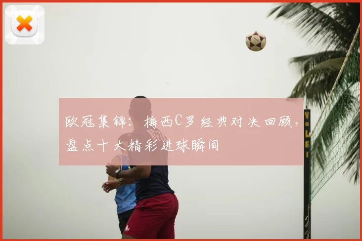 欧冠集锦:梅西C罗经典对决回顾,盘点十大精彩进球瞬间