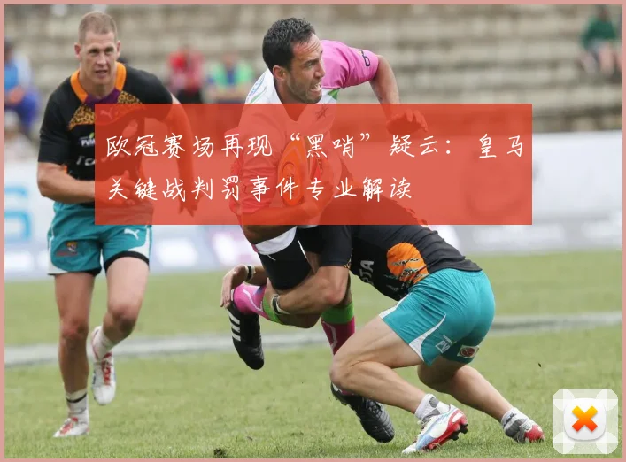 欧冠赛场再现“黑哨”疑云：皇马关键战判罚事件专业解读