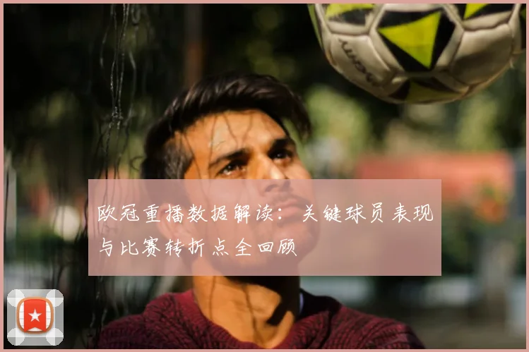 欧冠重播数据解读：关键球员表现与比赛转折点全回顾
