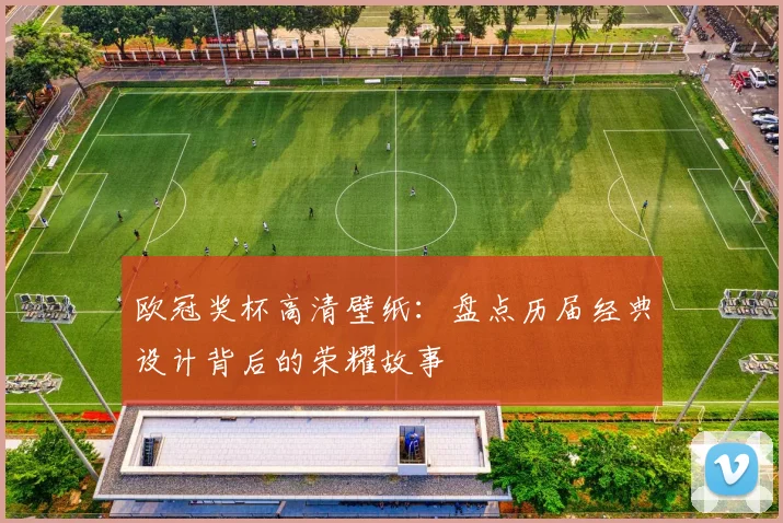 欧冠奖杯高清壁纸：盘点历届经典设计背后的荣耀故事