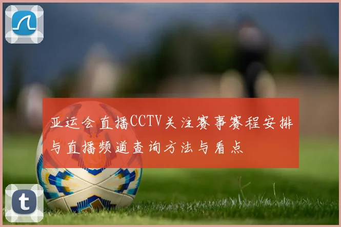 亚运会直播CCTV关注赛事赛程安排与直播频道查询方法与看点
