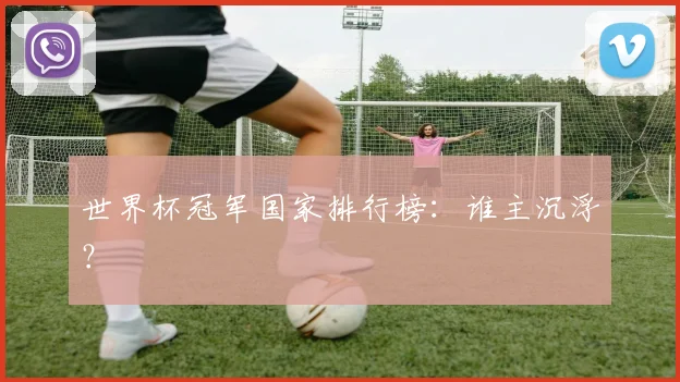 世界杯冠军国家排行榜：谁主沉浮？