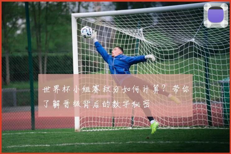 世界杯小组赛积分如何计算？带你了解晋级背后的数字秘密