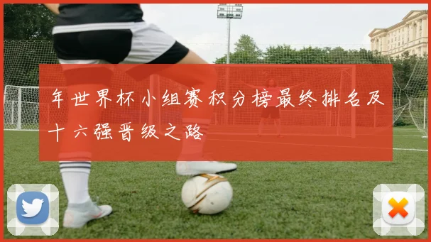 年世界杯小组赛积分榜最终排名及十六强晋级之路