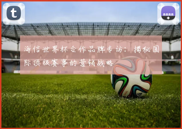 海信世界杯合作品牌专访:揭秘国际顶级赛事的营销战略