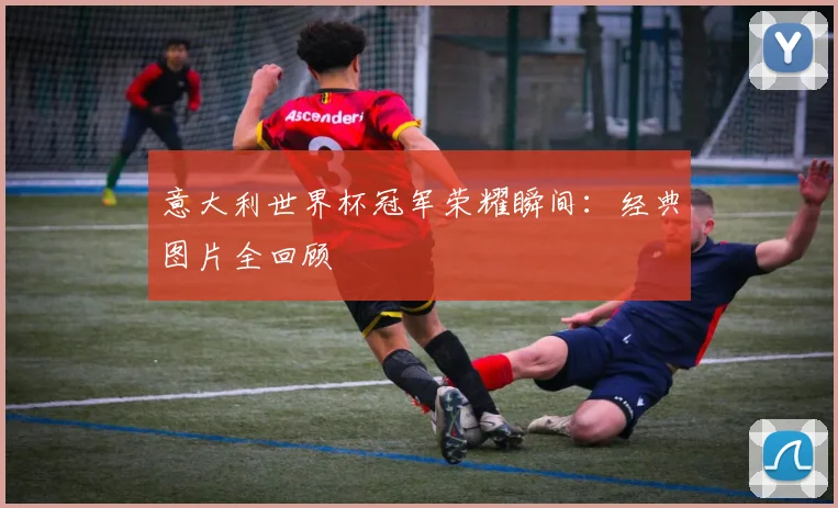 意大利世界杯冠军荣耀瞬间：经典图片全回顾