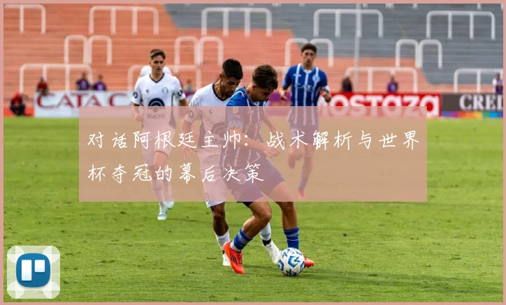 对话阿根廷主帅:战术解析与世界杯夺冠的幕后决策