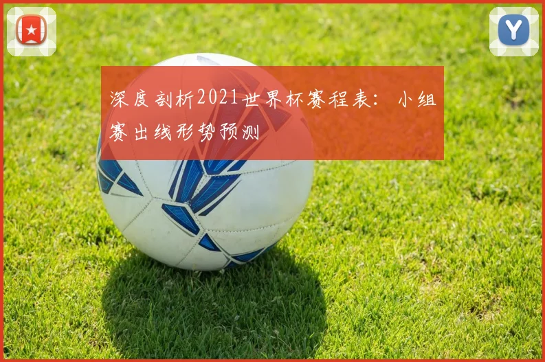 深度剖析2021世界杯赛程表：小组赛出线形势预测