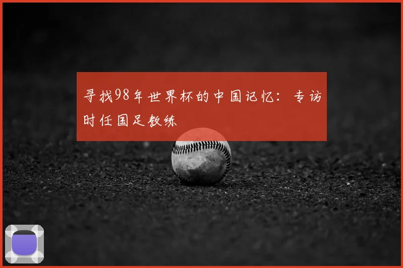 寻找98年世界杯的中国记忆：专访时任国足教练