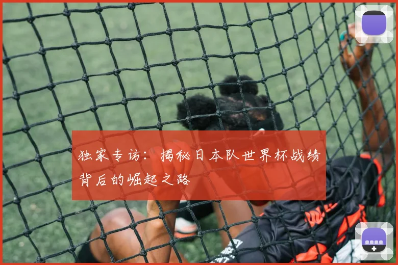 独家专访:揭秘日本队世界杯战绩背后的崛起之路