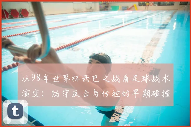 从98年世界杯西巴之战看足球战术演变：防守反击与传控的早期碰撞
