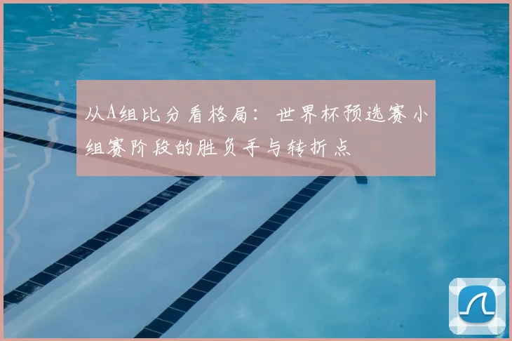 从A组比分看格局：世界杯预选赛小组赛阶段的胜负手与转折点