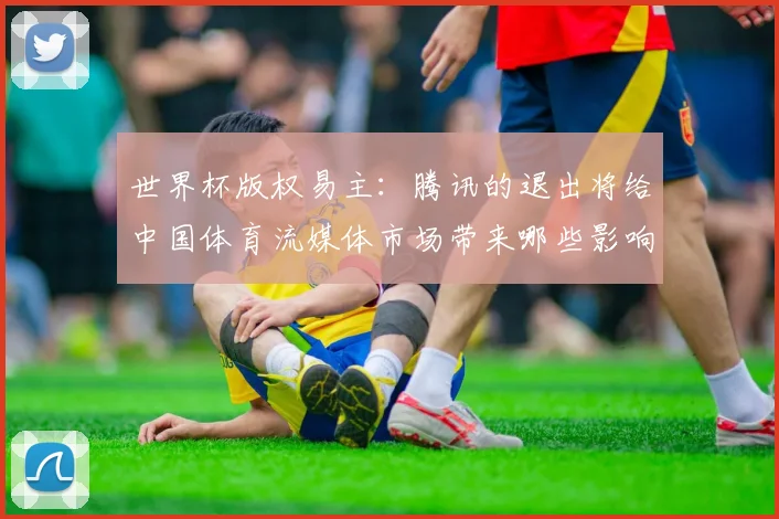 世界杯版权易主:腾讯的退出将给中国体育流媒体市场带来哪些影响?
