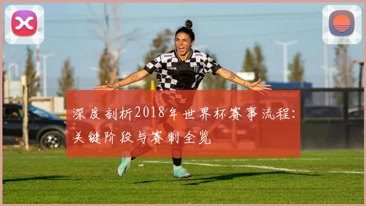 深度剖析2018年世界杯赛事流程：关键阶段与赛制全览