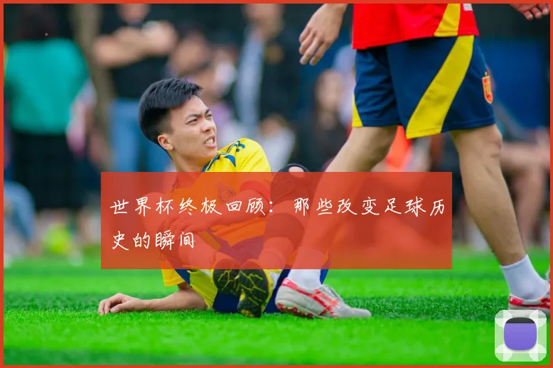 世界杯终极回顾:那些改变足球历史的瞬间