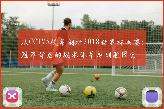 从CCTV5视角剖析2018世界杯决赛：冠军背后的战术体系与制胜因素
