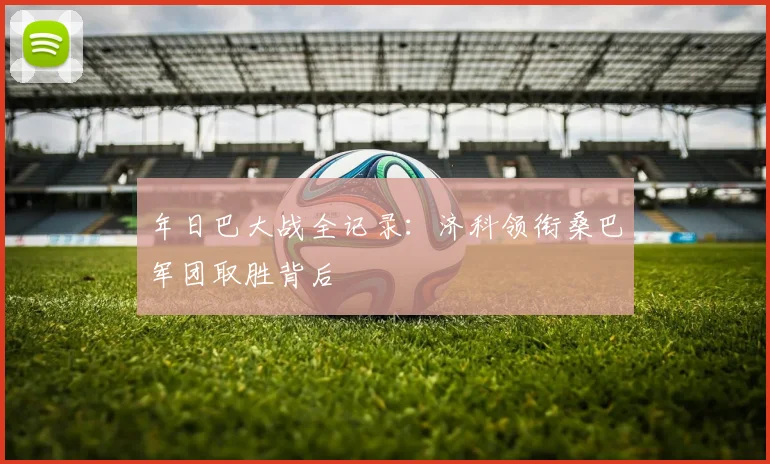 年日巴大战全记录:济科领衔桑巴军团取胜背后