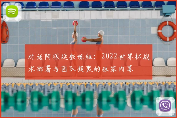对话阿根廷教练组:2022世界杯战术部署与团队凝聚的独家内幕