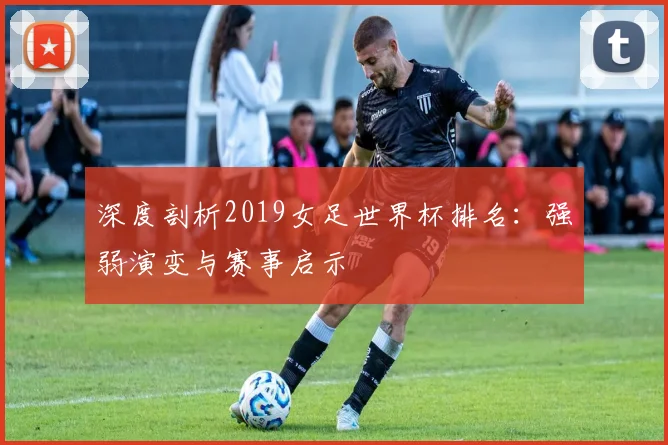 深度剖析2019女足世界杯排名：强弱演变与赛事启示