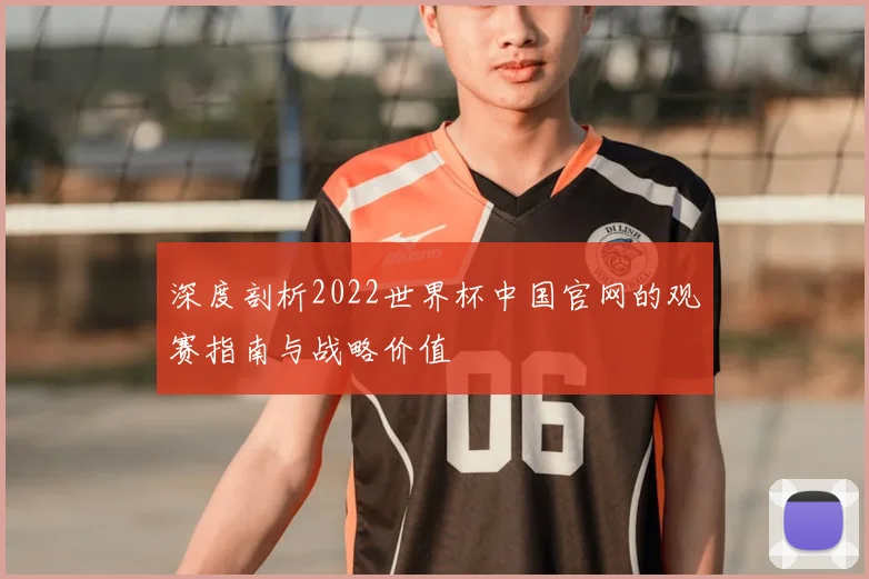 深度剖析2022世界杯中国官网的观赛指南与战略价值