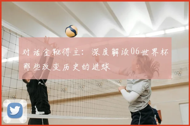 对话金靴得主:深度解读06世界杯那些改变历史的进球