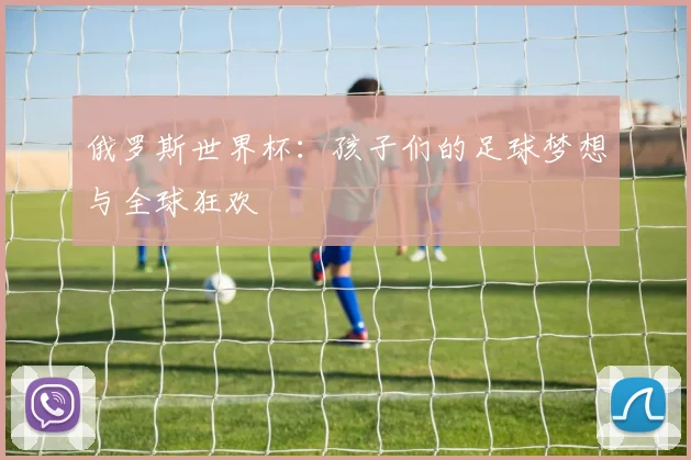 俄罗斯世界杯:孩子们的足球梦想与全球狂欢