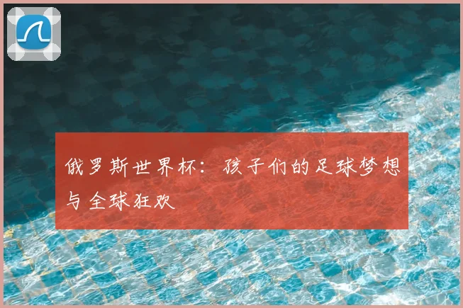 俄罗斯世界杯:孩子们的足球梦想与全球狂欢