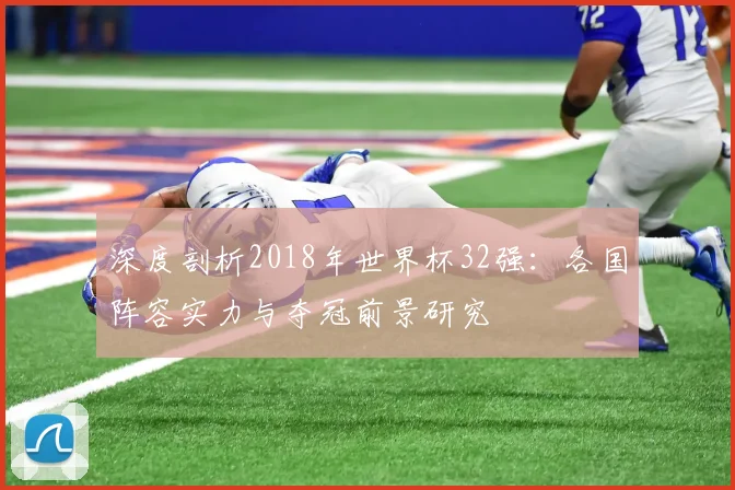 深度剖析2018年世界杯32强：各国阵容实力与夺冠前景研究
