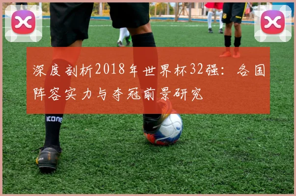 深度剖析2018年世界杯32强：各国阵容实力与夺冠前景研究